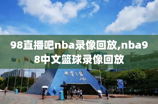 98直播吧nba录像回放,nba98中文篮球录像回放