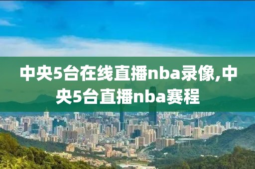 中央5台在线直播nba录像,中央5台直播nba赛程