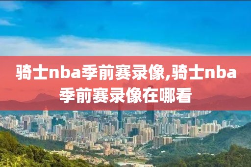 骑士nba季前赛录像,骑士nba季前赛录像在哪看