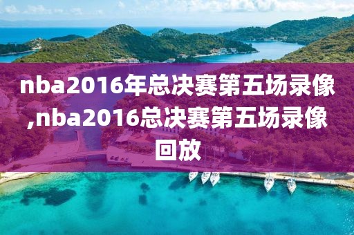 nba2016年总决赛第五场录像,nba2016总决赛第五场录像回放