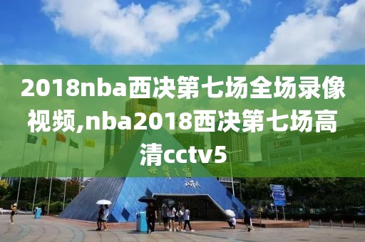 2018nba西决第七场全场录像视频,nba2018西决第七场高清cctv5