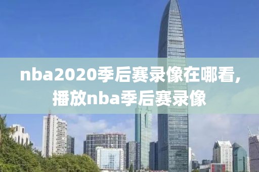 nba2020季后赛录像在哪看,播放nba季后赛录像