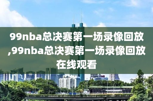 99nba总决赛第一场录像回放,99nba总决赛第一场录像回放在线观看