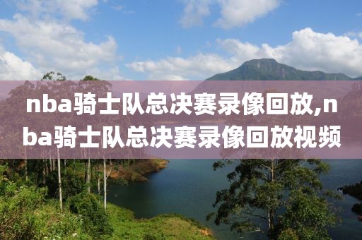 nba骑士队总决赛录像回放,nba骑士队总决赛录像回放视频