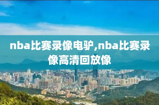 nba比赛录像电驴,nba比赛录像高清回放像