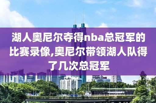 湖人奥尼尔夺得nba总冠军的比赛录像,奥尼尔带领湖人队得了几次总冠军