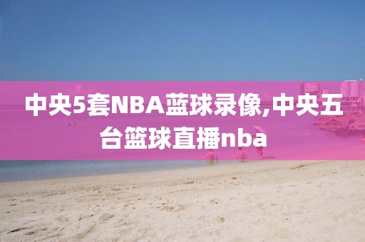 中央5套NBA蓝球录像,中央五台篮球直播nba