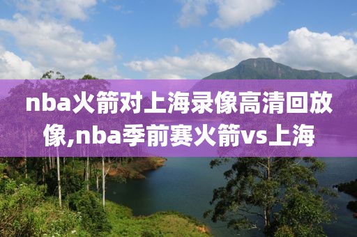 nba火箭对上海录像高清回放像,nba季前赛火箭vs上海