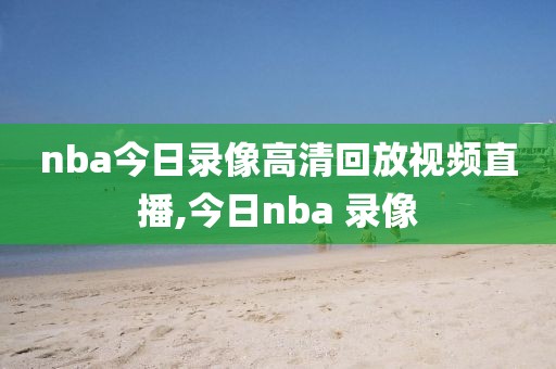 nba今日录像高清回放视频直播,今日nba 录像