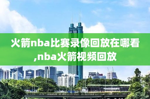 火箭nba比赛录像回放在哪看,nba火箭视频回放