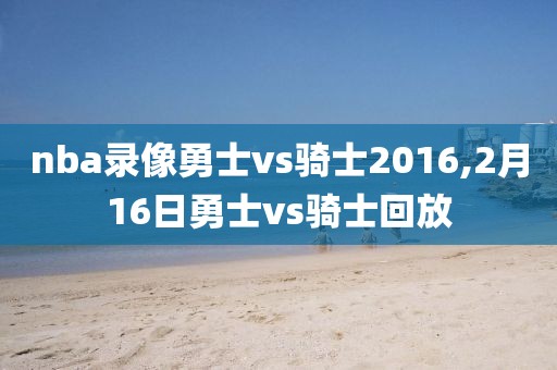 nba录像勇士vs骑士2016,2月16日勇士vs骑士回放