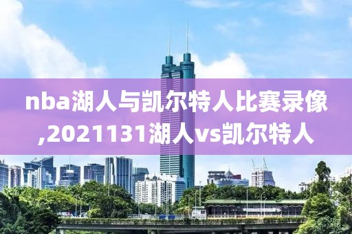 nba湖人与凯尔特人比赛录像,2021131湖人vs凯尔特人