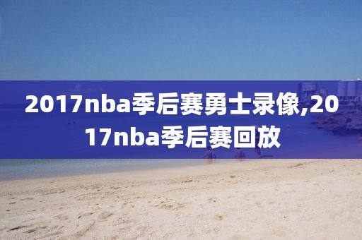 2017nba季后赛勇士录像,2017nba季后赛回放