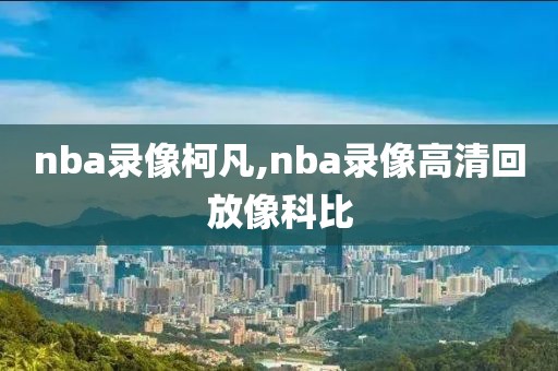 nba录像柯凡,nba录像高清回放像科比