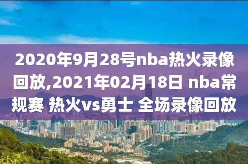 2020年9月28号nba热火录像回放,2021年02月18日 nba常规赛 热火vs勇士 全场录像回放