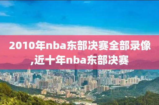 2010年nba东部决赛全部录像,近十年nba东部决赛