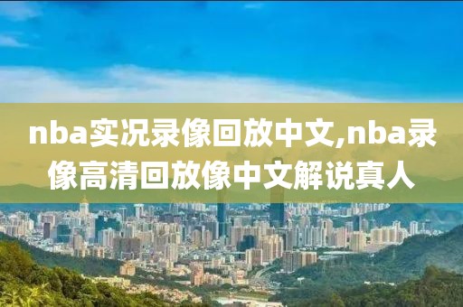 nba实况录像回放中文,nba录像高清回放像中文解说真人