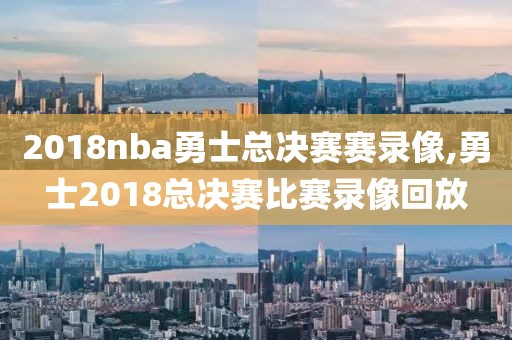 2018nba勇士总决赛赛录像,勇士2018总决赛比赛录像回放