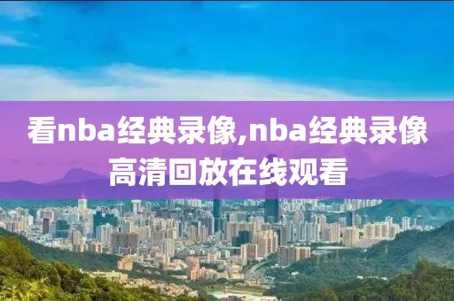 看nba经典录像,nba经典录像高清回放在线观看