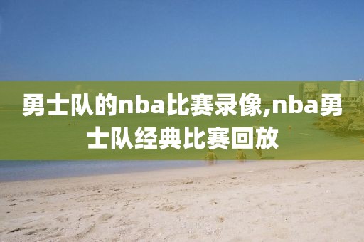 勇士队的nba比赛录像,nba勇士队经典比赛回放