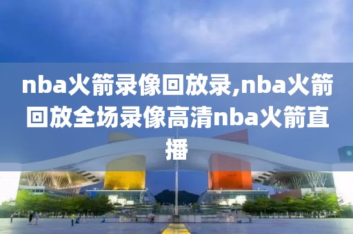 nba火箭录像回放录,nba火箭回放全场录像高清nba火箭直播