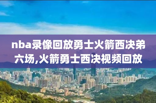 nba录像回放勇士火箭西决弟六场,火箭勇士西决视频回放