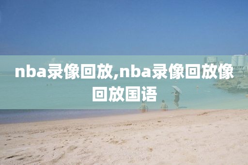 nba录像回放,nba录像回放像回放国语