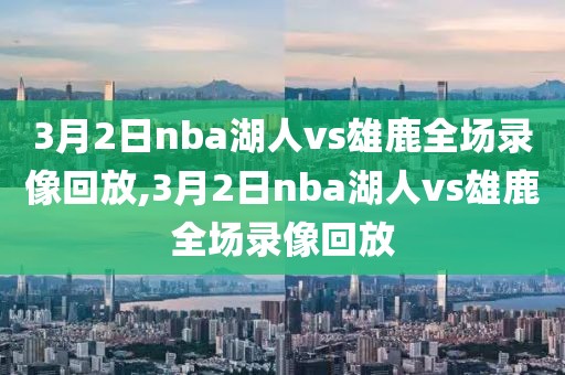 3月2日nba湖人vs雄鹿全场录像回放,3月2日nba湖人vs雄鹿全场录像回放