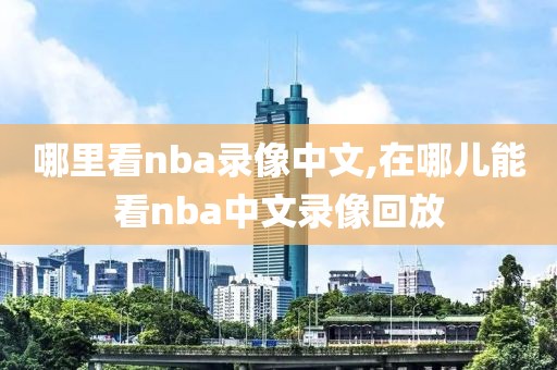 哪里看nba录像中文,在哪儿能看nba中文录像回放