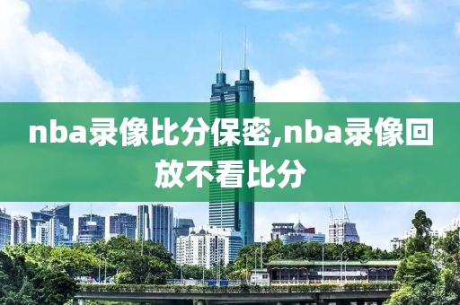 nba录像比分保密,nba录像回放不看比分