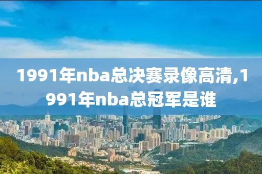 1991年nba总决赛录像高清,1991年nba总冠军是谁