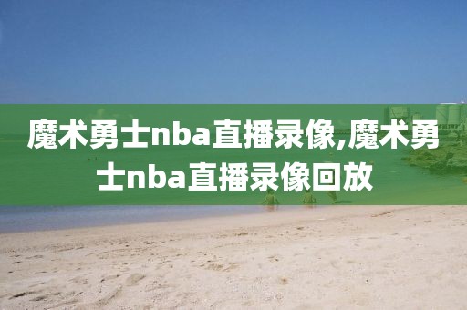 魔术勇士nba直播录像,魔术勇士nba直播录像回放