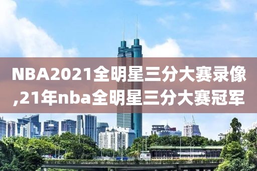 NBA2021全明星三分大赛录像,21年nba全明星三分大赛冠军