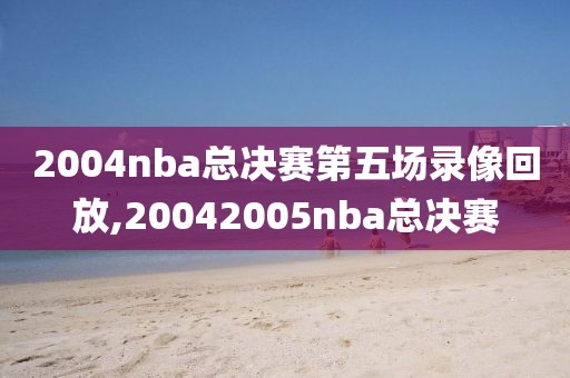 2004nba总决赛第五场录像回放,20042005nba总决赛