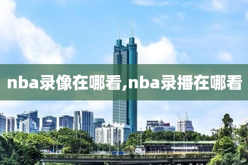 nba录像在哪看,nba录播在哪看