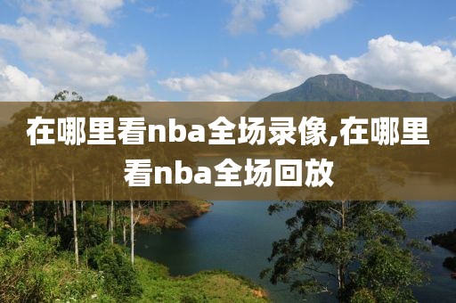 在哪里看nba全场录像,在哪里看nba全场回放