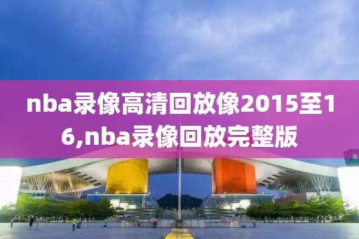 nba录像高清回放像2015至16,nba录像回放完整版