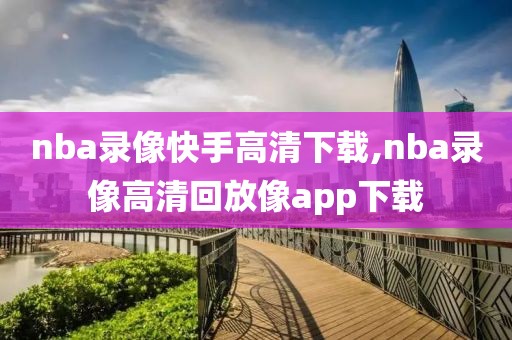 nba录像快手高清下载,nba录像高清回放像app下载