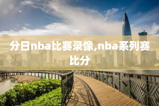 分日nba比赛录像,nba系列赛比分