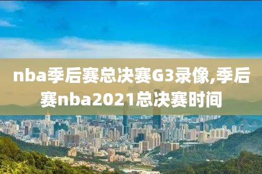 nba季后赛总决赛G3录像,季后赛nba2021总决赛时间