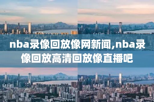 nba录像回放像网新闻,nba录像回放高清回放像直播吧