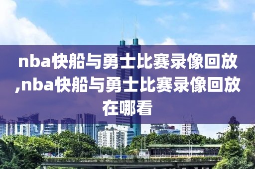 nba快船与勇士比赛录像回放,nba快船与勇士比赛录像回放在哪看