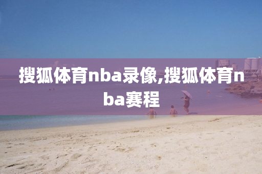 搜狐体育nba录像,搜狐体育nba赛程