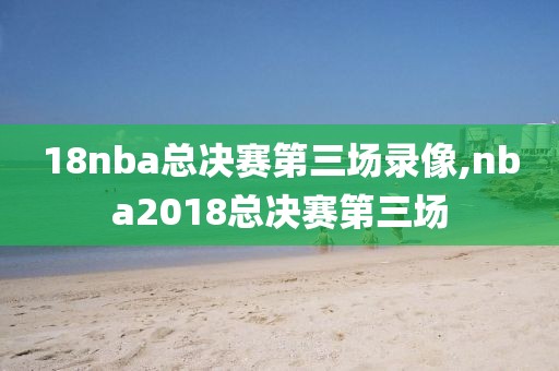 18nba总决赛第三场录像,nba2018总决赛第三场