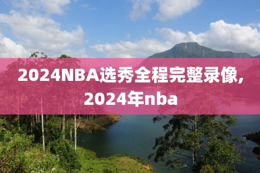 2024NBA选秀全程完整录像,2024年nba