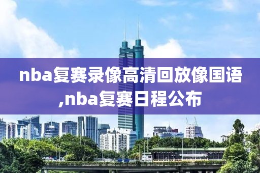 nba复赛录像高清回放像国语,nba复赛日程公布