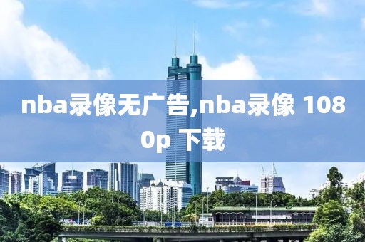 nba录像无广告,nba录像 1080p 下载