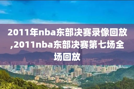 2011年nba东部决赛录像回放,2011nba东部决赛第七场全场回放