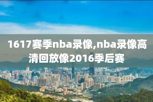 1617赛季nba录像,nba录像高清回放像2016季后赛