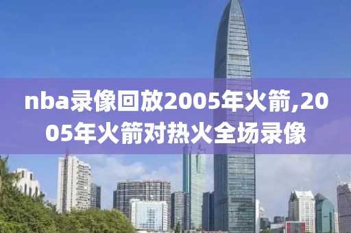 nba录像回放2005年火箭,2005年火箭对热火全场录像